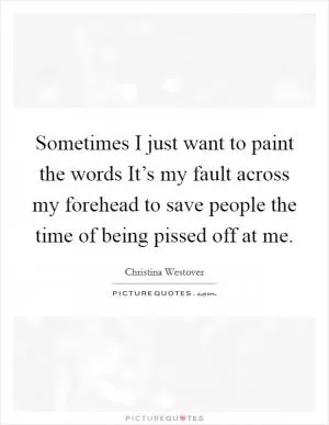 Sometimes I just want to paint the words It’s my fault across my forehead to save people the time of being pissed off at me Picture Quote #1