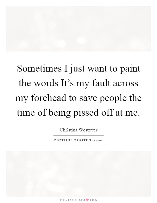 Sometimes I just want to paint the words It's my fault across my forehead to save people the time of being pissed off at me. Picture Quote #1