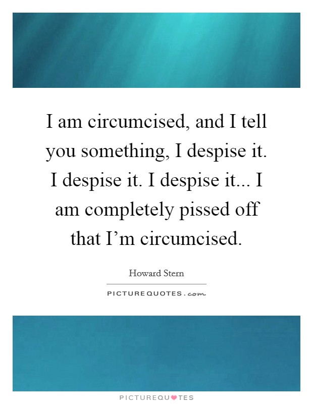 I am circumcised, and I tell you something, I despise it. I despise it. I despise it... I am completely pissed off that I'm circumcised. Picture Quote #1