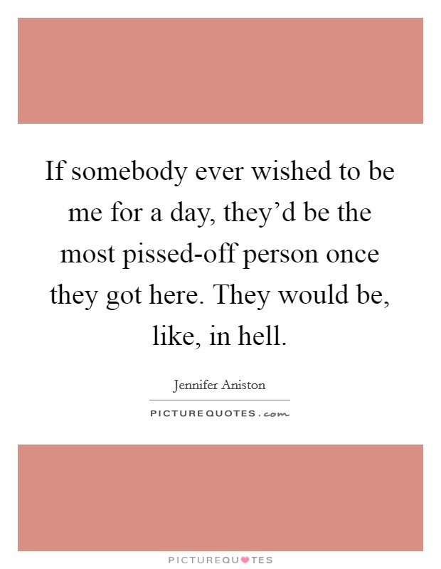 If somebody ever wished to be me for a day, they'd be the most pissed-off person once they got here. They would be, like, in hell. Picture Quote #1