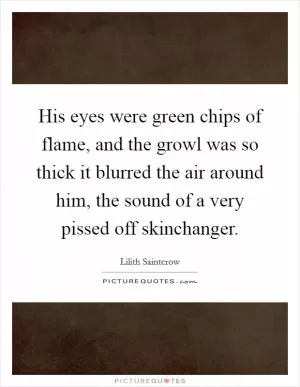 His eyes were green chips of flame, and the growl was so thick it blurred the air around him, the sound of a very pissed off skinchanger Picture Quote #1