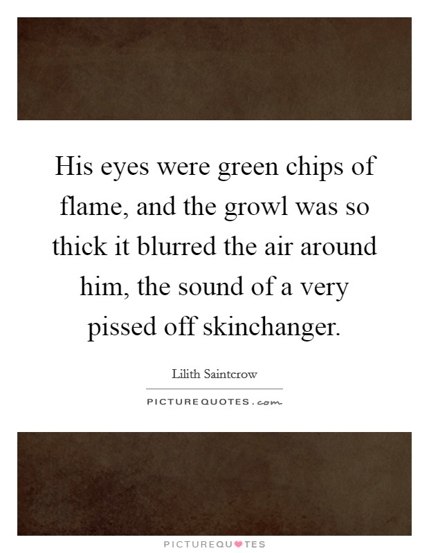 His eyes were green chips of flame, and the growl was so thick it blurred the air around him, the sound of a very pissed off skinchanger. Picture Quote #1