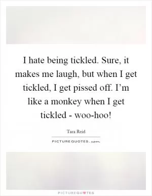 I hate being tickled. Sure, it makes me laugh, but when I get tickled, I get pissed off. I’m like a monkey when I get tickled - woo-hoo! Picture Quote #1