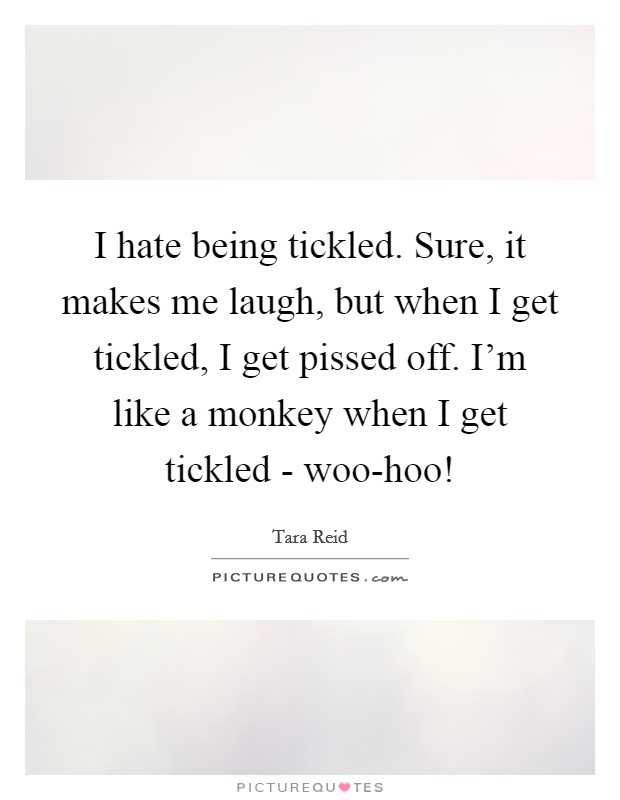 I hate being tickled. Sure, it makes me laugh, but when I get tickled, I get pissed off. I'm like a monkey when I get tickled - woo-hoo! Picture Quote #1