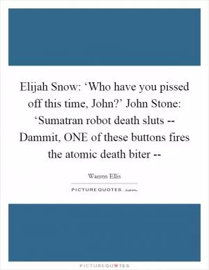 Elijah Snow: ‘Who have you pissed off this time, John?’ John Stone: ‘Sumatran robot death sluts -- Dammit, ONE of these buttons fires the atomic death biter -- Picture Quote #1