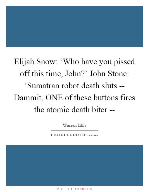 Elijah Snow: ‘Who have you pissed off this time, John?' John Stone: ‘Sumatran robot death sluts -- Dammit, ONE of these buttons fires the atomic death biter -- Picture Quote #1