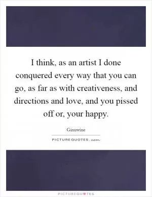 I think, as an artist I done conquered every way that you can go, as far as with creativeness, and directions and love, and you pissed off or, your happy Picture Quote #1