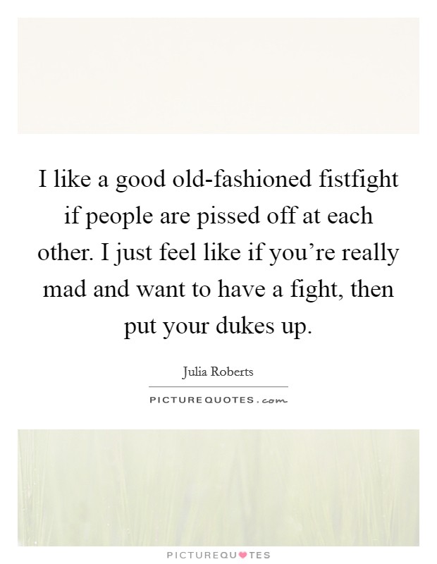 I like a good old-fashioned fistfight if people are pissed off at each other. I just feel like if you're really mad and want to have a fight, then put your dukes up. Picture Quote #1