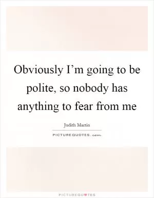 Obviously I’m going to be polite, so nobody has anything to fear from me Picture Quote #1
