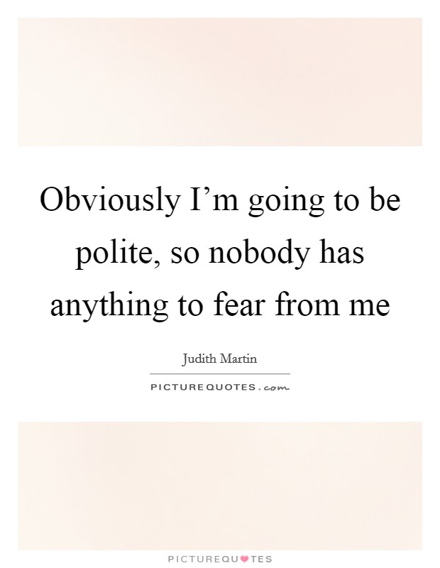 Obviously I'm going to be polite, so nobody has anything to fear from me Picture Quote #1