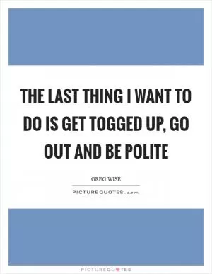 The last thing I want to do is get togged up, go out and be polite Picture Quote #1