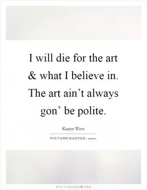 I will die for the art and what I believe in. The art ain’t always gon’ be polite Picture Quote #1