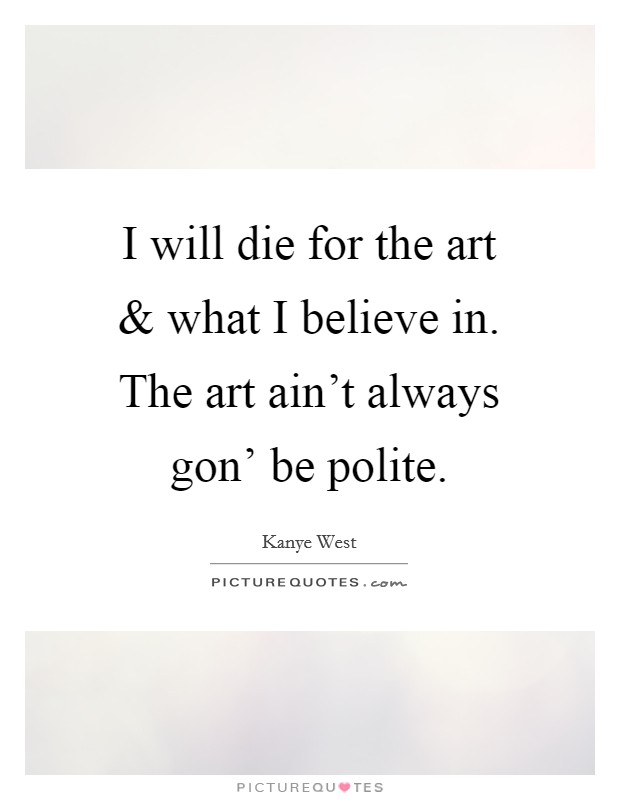 I will die for the art and what I believe in. The art ain't always gon' be polite. Picture Quote #1