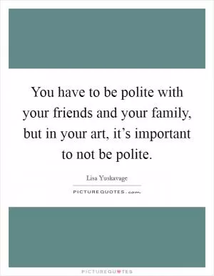 You have to be polite with your friends and your family, but in your art, it’s important to not be polite Picture Quote #1