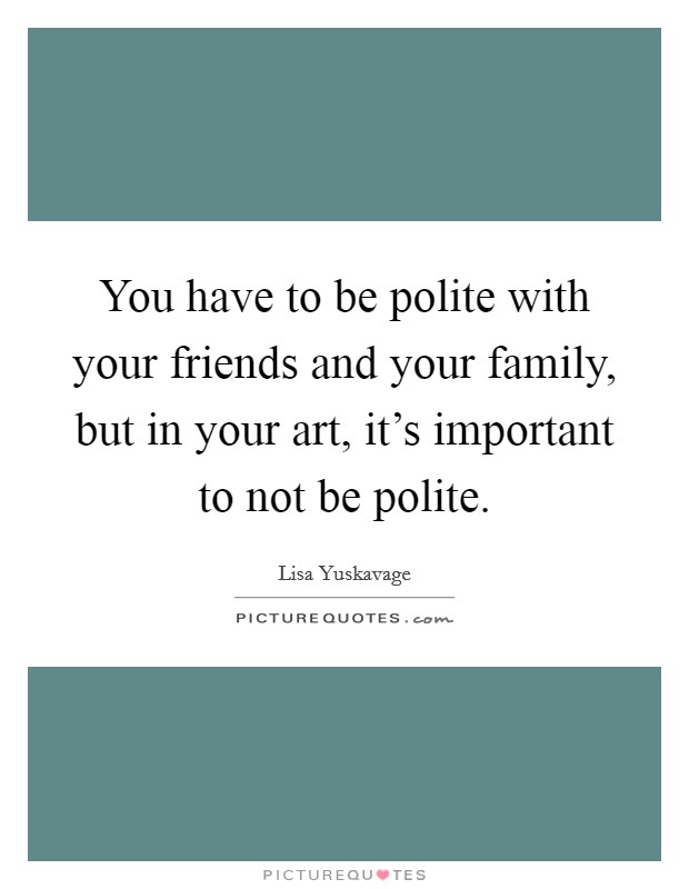 You have to be polite with your friends and your family, but in your art, it's important to not be polite. Picture Quote #1