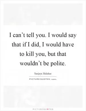 I can’t tell you. I would say that if I did, I would have to kill you, but that wouldn’t be polite Picture Quote #1