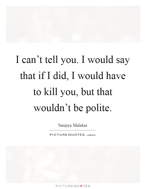 I can't tell you. I would say that if I did, I would have to kill you, but that wouldn't be polite. Picture Quote #1