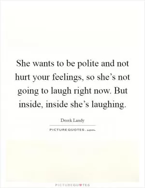 She wants to be polite and not hurt your feelings, so she’s not going to laugh right now. But inside, inside she’s laughing Picture Quote #1