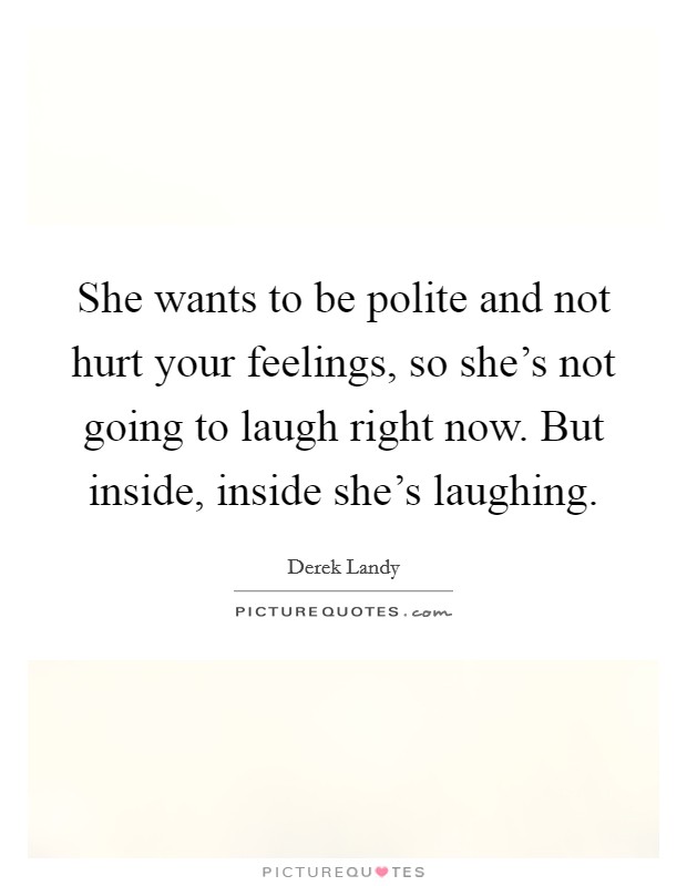 She wants to be polite and not hurt your feelings, so she's not going to laugh right now. But inside, inside she's laughing. Picture Quote #1