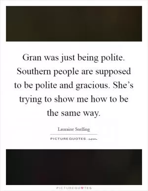 Gran was just being polite. Southern people are supposed to be polite and gracious. She’s trying to show me how to be the same way Picture Quote #1