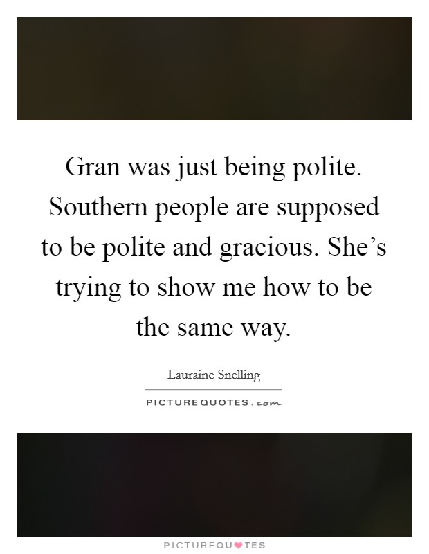 Gran was just being polite. Southern people are supposed to be polite and gracious. She's trying to show me how to be the same way. Picture Quote #1