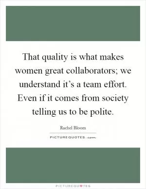 That quality is what makes women great collaborators; we understand it’s a team effort. Even if it comes from society telling us to be polite Picture Quote #1