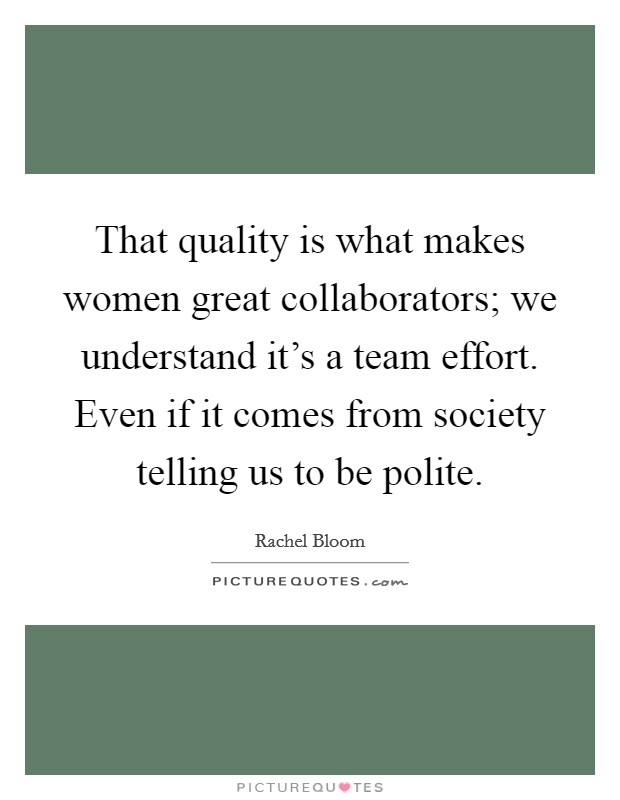 That quality is what makes women great collaborators; we understand it's a team effort. Even if it comes from society telling us to be polite. Picture Quote #1