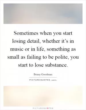 Sometimes when you start losing detail, whether it’s in music or in life, something as small as failing to be polite, you start to lose substance Picture Quote #1