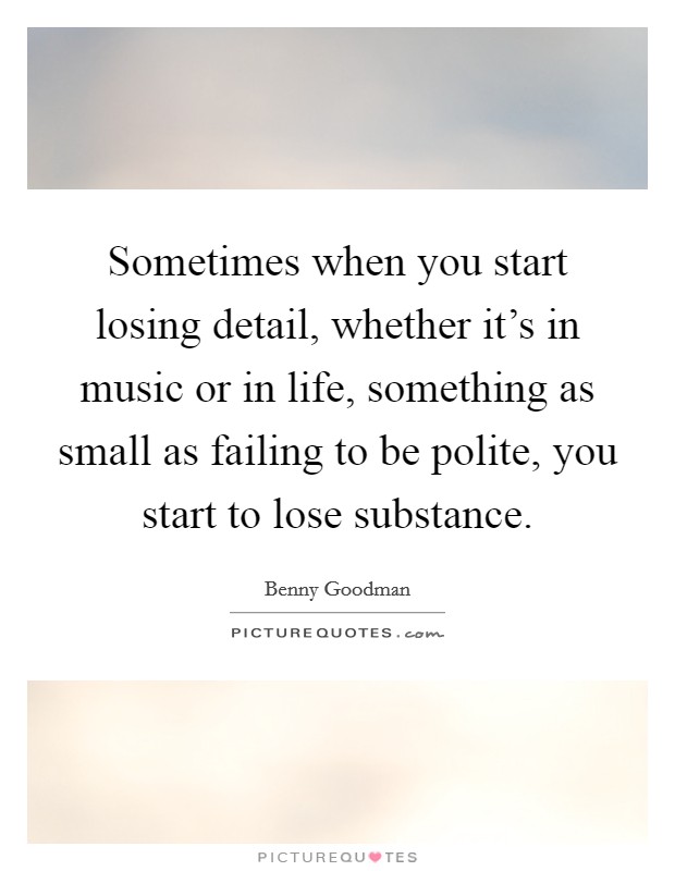 Sometimes when you start losing detail, whether it's in music or in life, something as small as failing to be polite, you start to lose substance. Picture Quote #1