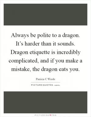 Always be polite to a dragon. It’s harder than it sounds. Dragon etiquette is incredibly complicated, and if you make a mistake, the dragon eats you Picture Quote #1