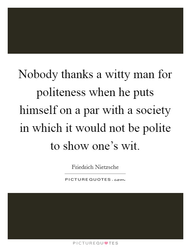 Nobody thanks a witty man for politeness when he puts himself on a par with a society in which it would not be polite to show one's wit. Picture Quote #1