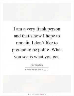 I am a very frank person and that’s how I hope to remain. I don’t like to pretend to be polite. What you see is what you get Picture Quote #1