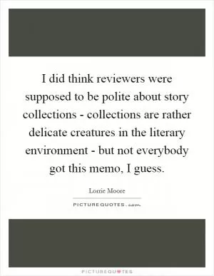 I did think reviewers were supposed to be polite about story collections - collections are rather delicate creatures in the literary environment - but not everybody got this memo, I guess Picture Quote #1