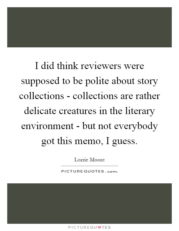 I did think reviewers were supposed to be polite about story collections - collections are rather delicate creatures in the literary environment - but not everybody got this memo, I guess. Picture Quote #1