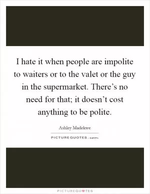 I hate it when people are impolite to waiters or to the valet or the guy in the supermarket. There’s no need for that; it doesn’t cost anything to be polite Picture Quote #1