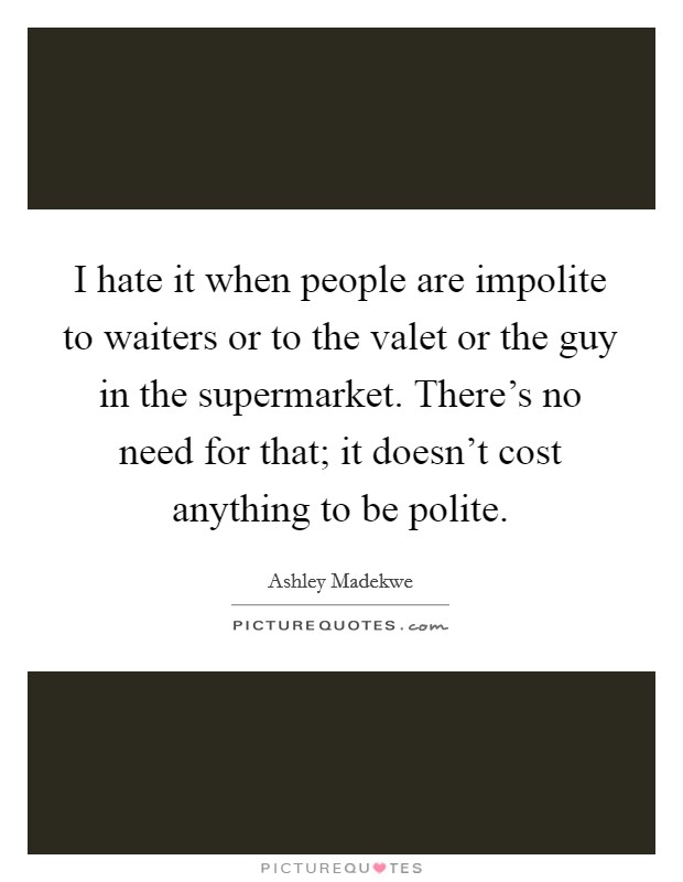 I hate it when people are impolite to waiters or to the valet or the guy in the supermarket. There's no need for that; it doesn't cost anything to be polite. Picture Quote #1