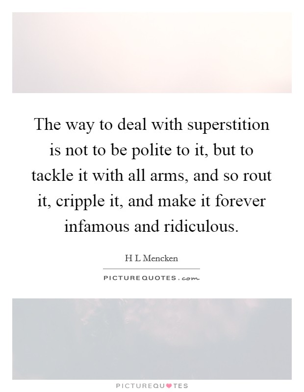 The way to deal with superstition is not to be polite to it, but to tackle it with all arms, and so rout it, cripple it, and make it forever infamous and ridiculous. Picture Quote #1