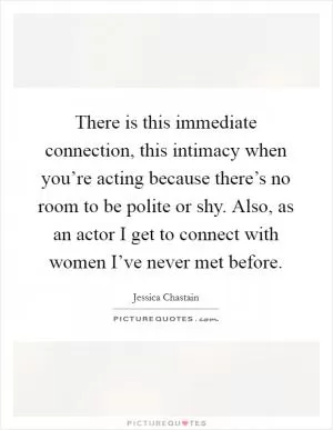 There is this immediate connection, this intimacy when you’re acting because there’s no room to be polite or shy. Also, as an actor I get to connect with women I’ve never met before Picture Quote #1