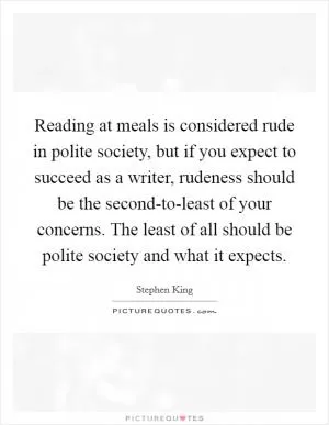 Reading at meals is considered rude in polite society, but if you expect to succeed as a writer, rudeness should be the second-to-least of your concerns. The least of all should be polite society and what it expects Picture Quote #1