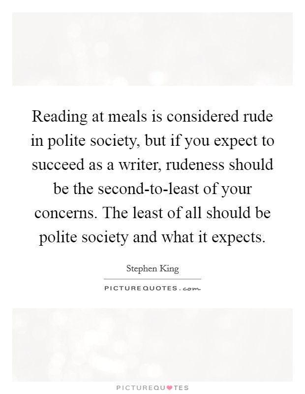 Reading at meals is considered rude in polite society, but if you expect to succeed as a writer, rudeness should be the second-to-least of your concerns. The least of all should be polite society and what it expects. Picture Quote #1