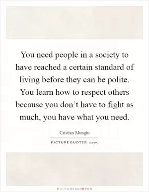 You need people in a society to have reached a certain standard of living before they can be polite. You learn how to respect others because you don’t have to fight as much, you have what you need Picture Quote #1