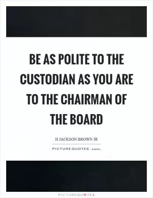 Be as polite to the custodian as you are to the chairman of the board Picture Quote #1