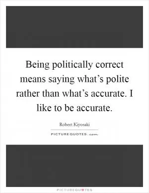 Being politically correct means saying what’s polite rather than what’s accurate. I like to be accurate Picture Quote #1