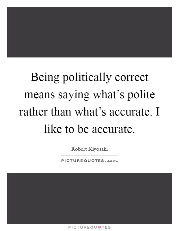 Being politically correct means saying what's polite rather than what's accurate. I like to be accurate. Picture Quote #1