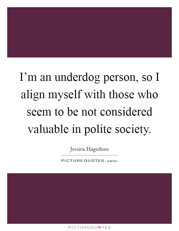 I'm an underdog person, so I align myself with those who seem to be not considered valuable in polite society. Picture Quote #1