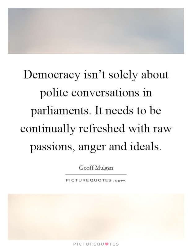 Democracy isn't solely about polite conversations in parliaments. It needs to be continually refreshed with raw passions, anger and ideals. Picture Quote #1