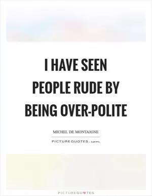I have seen people rude by being over-polite Picture Quote #1