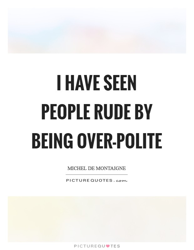I have seen people rude by being over-polite Picture Quote #1