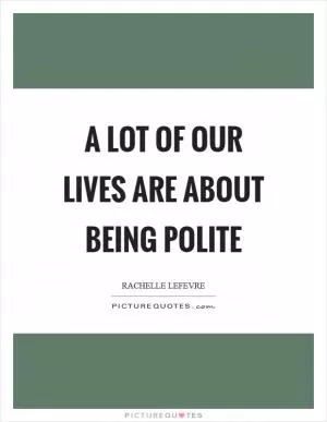 A lot of our lives are about being polite Picture Quote #1