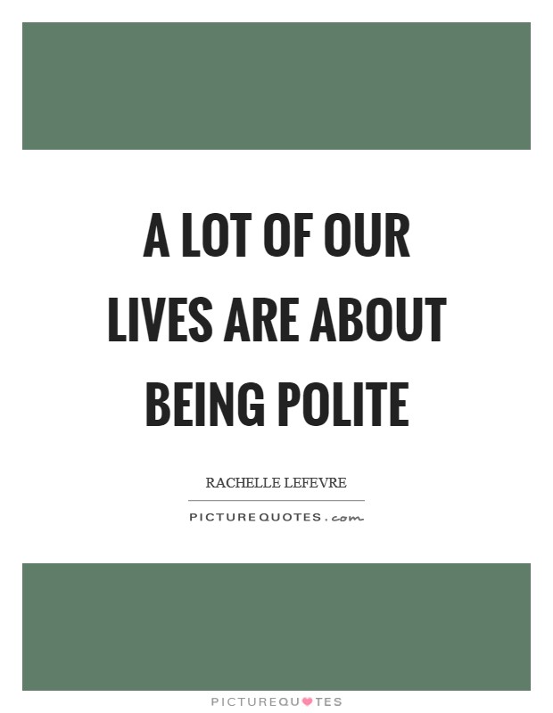 A lot of our lives are about being polite Picture Quote #1